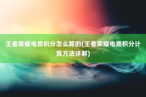 王者荣耀电竞积分怎么算的(王者荣耀电竞积分计算方法详解)