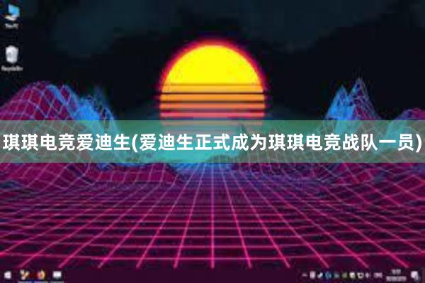 琪琪电竞爱迪生(爱迪生正式成为琪琪电竞战队一员)