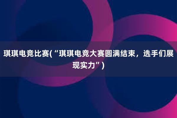 琪琪电竞比赛(“琪琪电竞大赛圆满结束，选手们展现实力”)