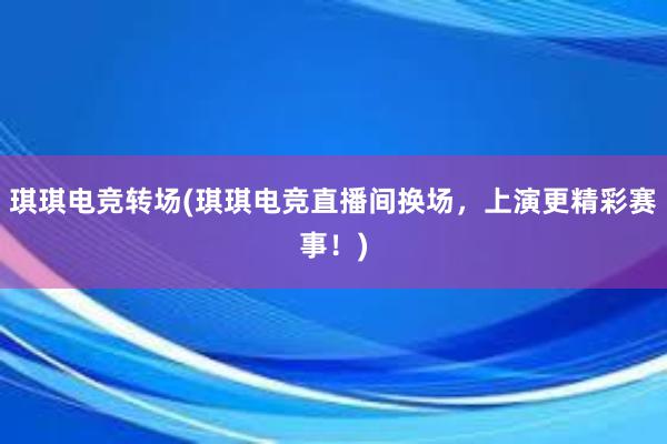 琪琪电竞转场(琪琪电竞直播间换场，上演更精彩赛事！)