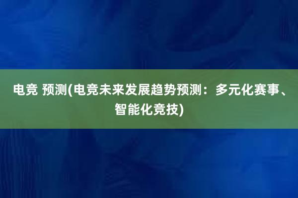 电竞 预测(电竞未来发展趋势预测：多元化赛事、智能化竞技)