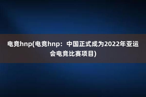 电竞hnp(电竞hnp：中国正式成为2022年亚运会电竞比赛项目)