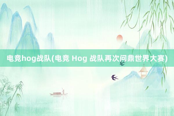 电竞hog战队(电竞 Hog 战队再次问鼎世界大赛)