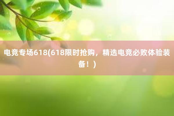 电竞专场618(618限时抢购，精选电竞必败体验装备！)