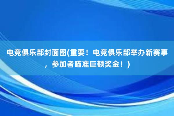 电竞俱乐部封面图(重要！电竞俱乐部举办新赛事，参加者瞄准巨额奖金！)