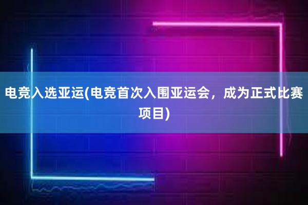 电竞入选亚运(电竞首次入围亚运会，成为正式比赛项目)