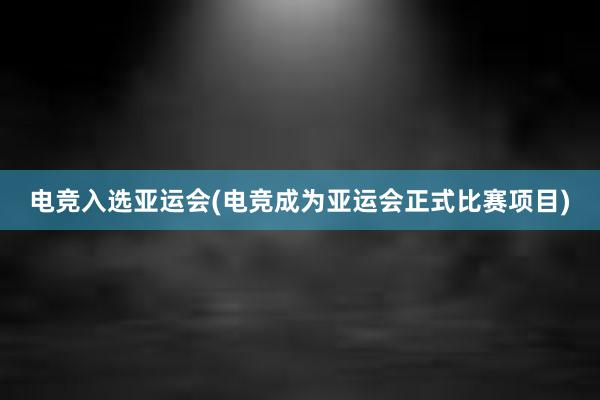 电竞入选亚运会(电竞成为亚运会正式比赛项目)