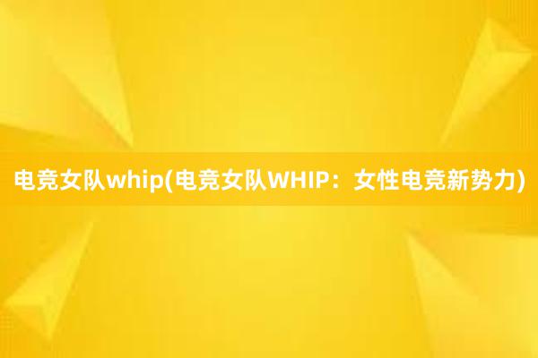 电竞女队whip(电竞女队WHIP：女性电竞新势力)