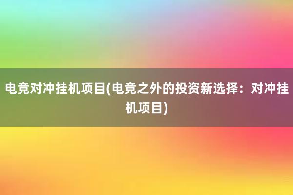 电竞对冲挂机项目(电竞之外的投资新选择：对冲挂机项目)