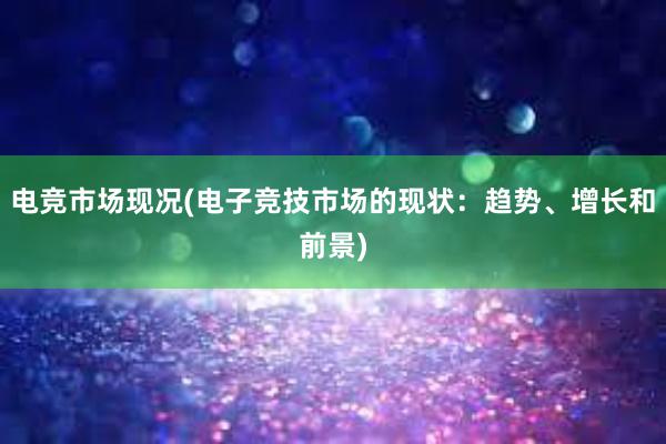 电竞市场现况(电子竞技市场的现状：趋势、增长和前景)