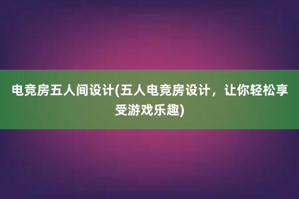 电竞房五人间设计(五人电竞房设计，让你轻松享受游戏乐趣)