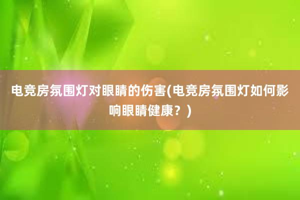 电竞房氛围灯对眼睛的伤害(电竞房氛围灯如何影响眼睛健康？)