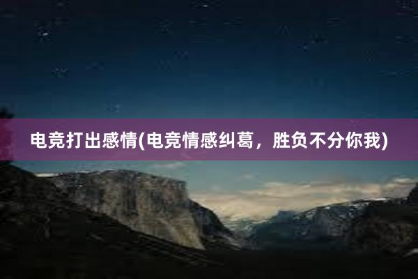 电竞打出感情(电竞情感纠葛，胜负不分你我)