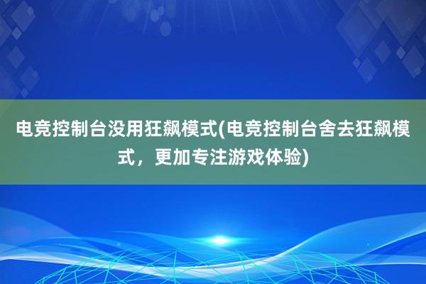 电竞控制台没用狂飙模式(电竞控制台舍去狂飙模式，更加专注游戏体验)