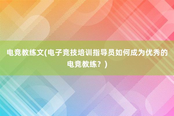 电竞教练文(电子竞技培训指导员如何成为优秀的电竞教练？)