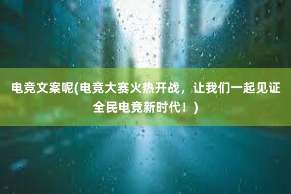 电竞文案呢(电竞大赛火热开战，让我们一起见证全民电竞新时代！)