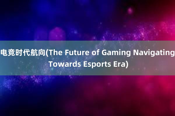 电竞时代航向(The Future of Gaming Navigating Towards Esports Era)