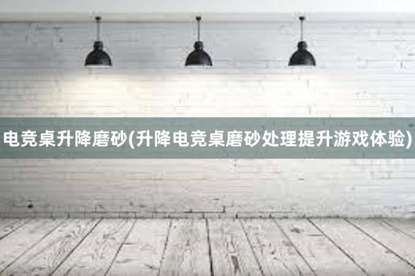 电竞桌升降磨砂(升降电竞桌磨砂处理提升游戏体验)