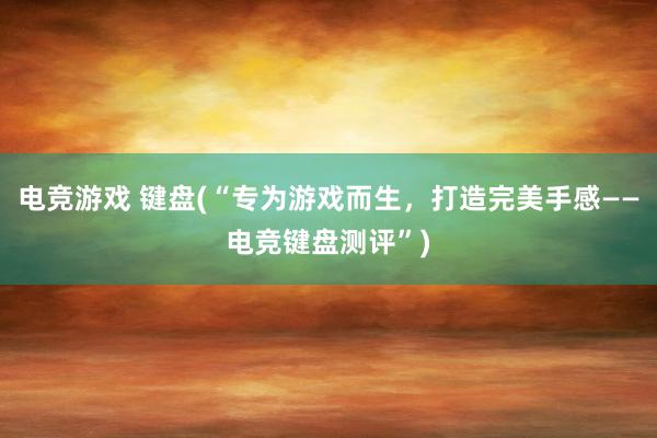 电竞游戏 键盘(“专为游戏而生，打造完美手感——电竞键盘测评”)