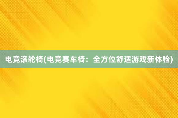 电竞滚轮椅(电竞赛车椅：全方位舒适游戏新体验)