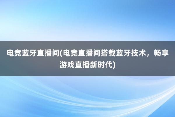 电竞蓝牙直播间(电竞直播间搭载蓝牙技术，畅享游戏直播新时代)