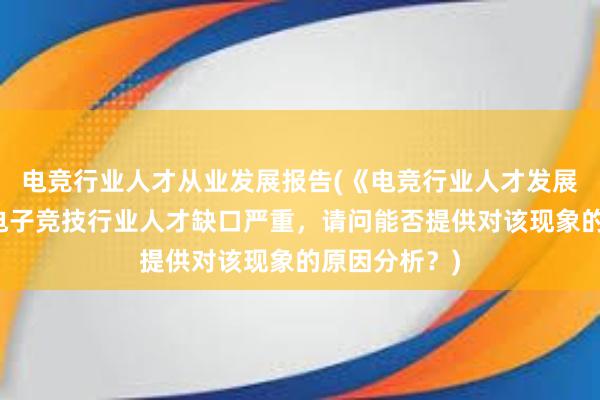 电竞行业人才从业发展报告(《电竞行业人才发展报告》指出电子竞技行业人才缺口严重，请问能否提供对该现象的原因分析？)