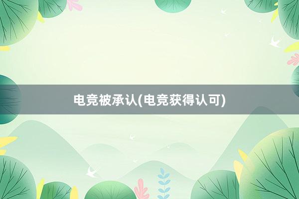 电竞被承认(电竞获得认可)