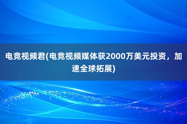 电竞视频君(电竞视频媒体获2000万美元投资，加速全球拓展)