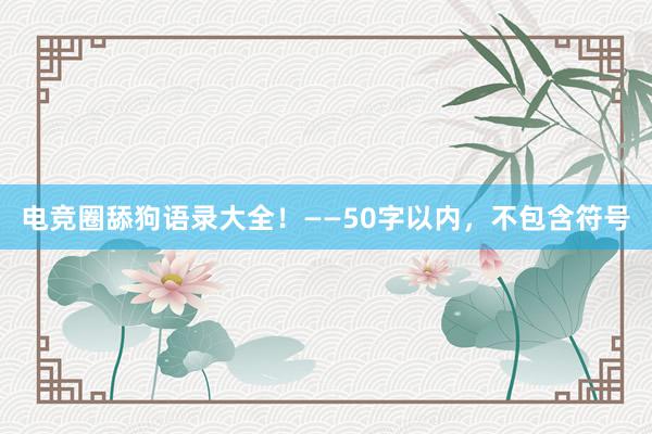 电竞圈舔狗语录大全！——50字以内，不包含符号