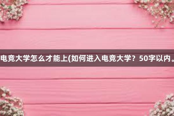 电竞大学怎么才能上(如何进入电竞大学？50字以内。