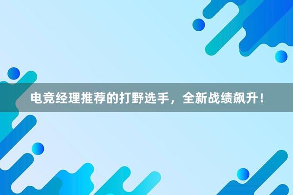 电竞经理推荐的打野选手，全新战绩飙升！