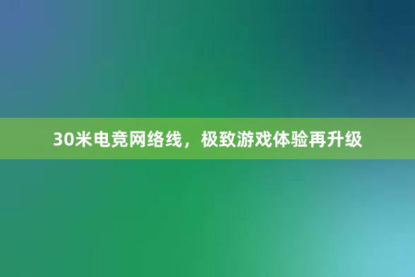 30米电竞网络线，极致游戏体验再升级