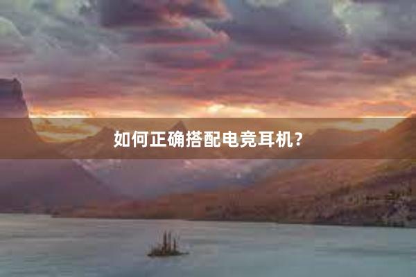 如何正确搭配电竞耳机？