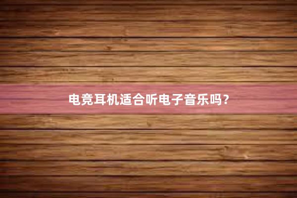 电竞耳机适合听电子音乐吗？