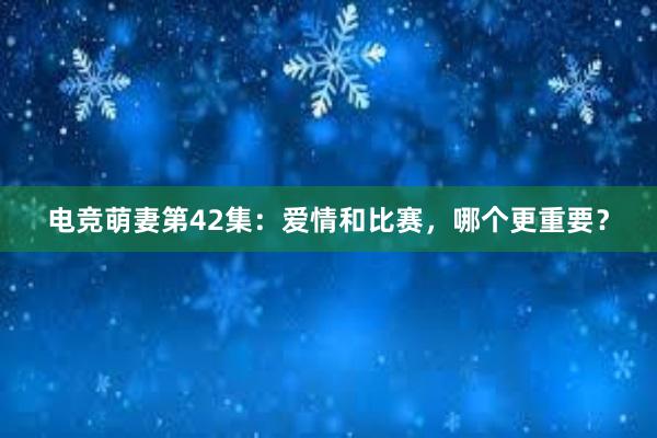 电竞萌妻第42集：爱情和比赛，哪个更重要？