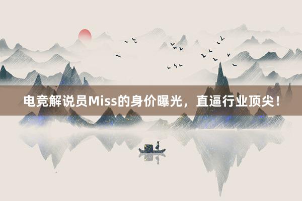 电竞解说员Miss的身价曝光，直逼行业顶尖！