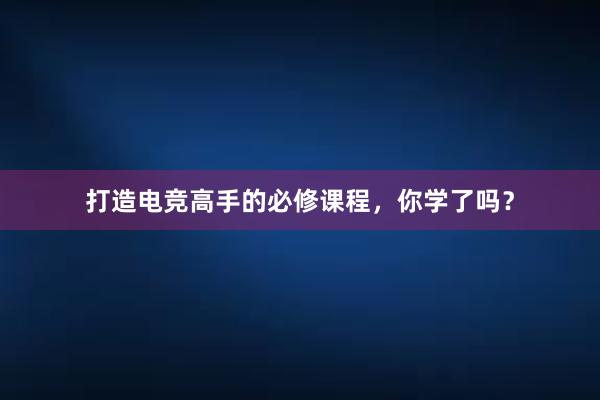 打造电竞高手的必修课程，你学了吗？