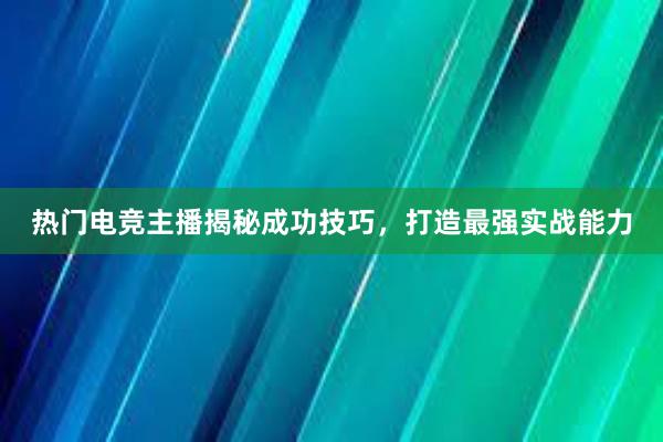 热门电竞主播揭秘成功技巧，打造最强实战能力