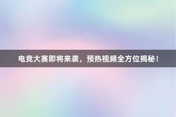 电竞大赛即将来袭，预热视频全方位揭秘！