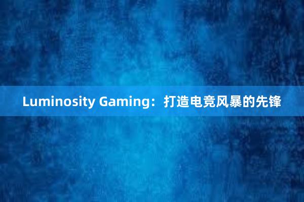 Luminosity Gaming：打造电竞风暴的先锋