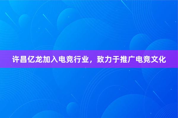 许昌亿龙加入电竞行业，致力于推广电竞文化