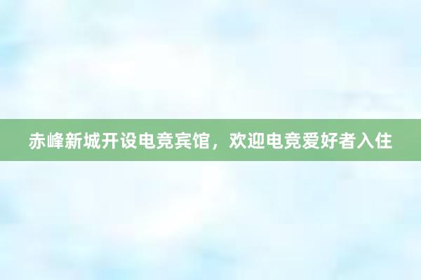 赤峰新城开设电竞宾馆，欢迎电竞爱好者入住