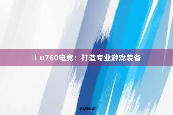 u760电竞：打造专业游戏装备