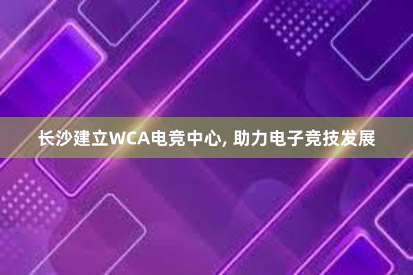 长沙建立WCA电竞中心， 助力电子竞技发展