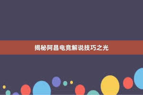 揭秘阿昌电竞解说技巧之光