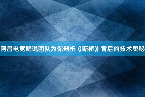 阿昌电竞解说团队为你剖析《断桥》背后的技术奥秘