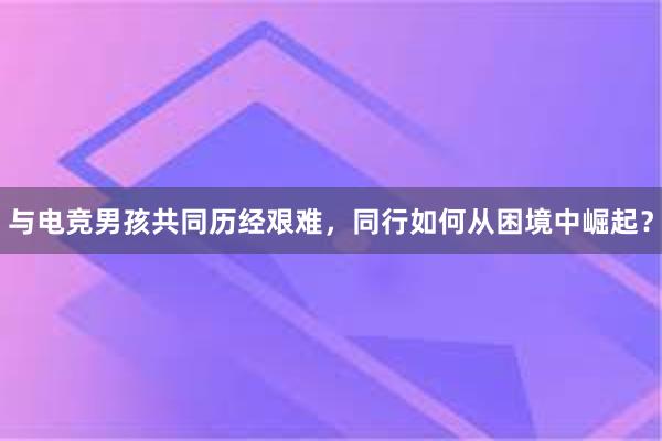 与电竞男孩共同历经艰难，同行如何从困境中崛起？