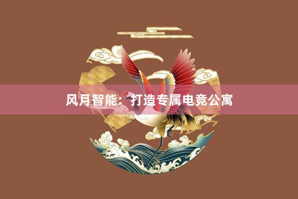 风月智能：打造专属电竞公寓