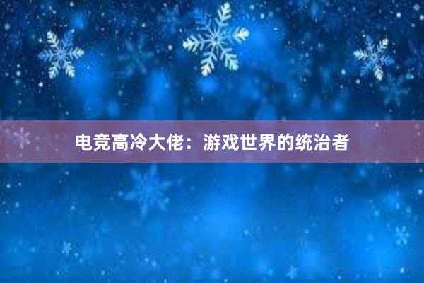 电竞高冷大佬：游戏世界的统治者