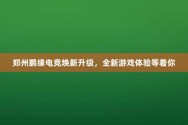 郑州鹏缘电竞焕新升级，全新游戏体验等着你